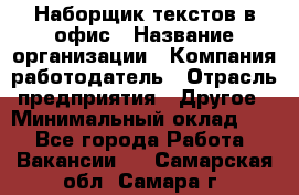 Наборщик текстов в офис › Название организации ­ Компания-работодатель › Отрасль предприятия ­ Другое › Минимальный оклад ­ 1 - Все города Работа » Вакансии   . Самарская обл.,Самара г.